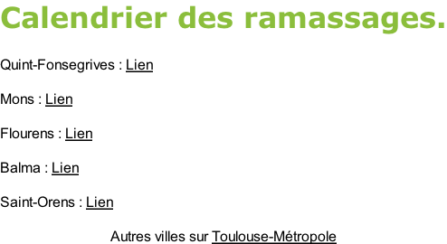 Calendrier des ramassages.  Quint-Fonsegrives : Lien  Mons : Lien  Flourens : Lien  Balma : Lien  Saint-Orens : Lien  Autres villes sur Toulouse-Métropole